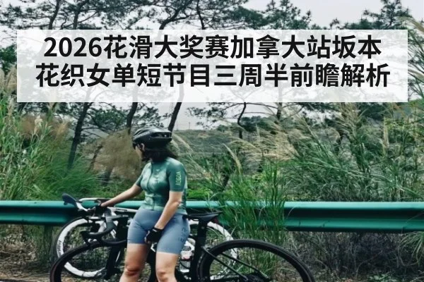 2026花滑大奖赛加拿大站坂本花织女单短节目三周半前瞻解析