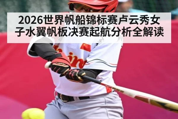 2026世界帆船锦标赛卢云秀女子水翼帆板决赛起航分析全解读