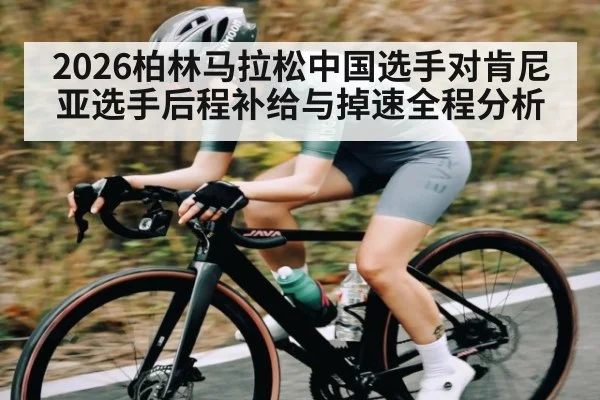 2026柏林马拉松中国选手对肯尼亚选手后程补给与掉速全程分析