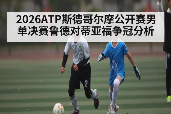 2026ATP斯德哥尔摩公开赛男单决赛鲁德对蒂亚福争冠分析