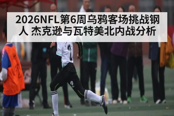 2026NFL第6周乌鸦客场挑战钢人 杰克逊与瓦特美北内战分析