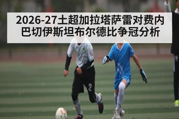 2026-27土超加拉塔萨雷对费内巴切伊斯坦布尔德比争冠分析