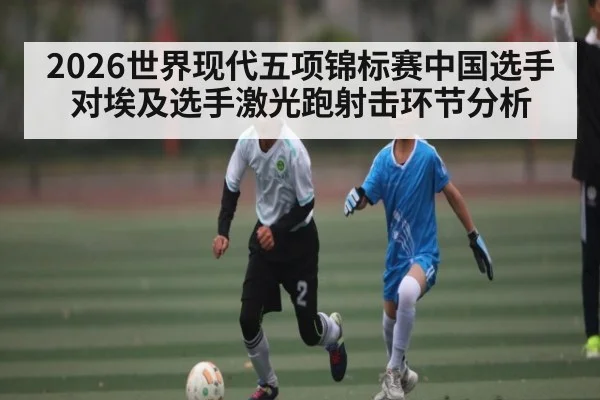 2026世界现代五项锦标赛中国选手对埃及选手激光跑射击环节分析