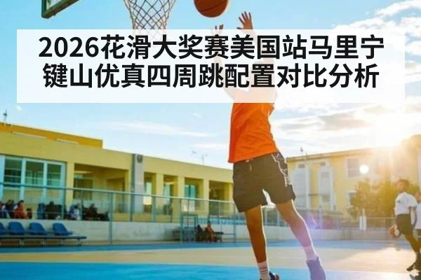 2026花滑大奖赛美国站马里宁键山优真四周跳配置对比分析